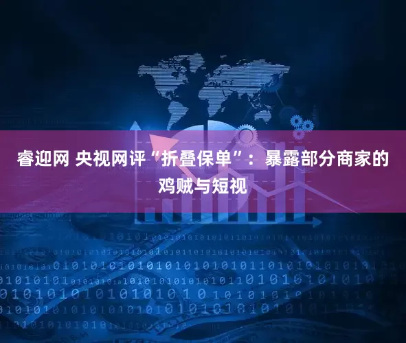 睿迎网 央视网评“折叠保单”：暴露部分商家的鸡贼与短视