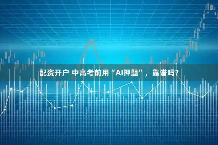 配资开户 中高考前用“AI押题”，靠谱吗？
