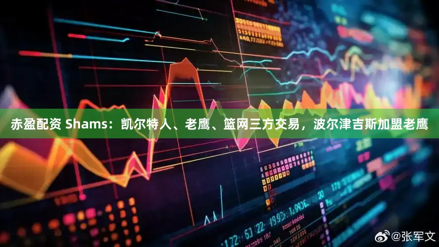 赤盈配资 Shams：凯尔特人、老鹰、篮网三方交易，波尔津吉斯加盟老鹰