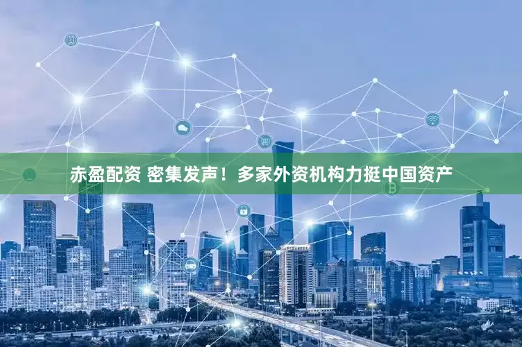 赤盈配资 密集发声！多家外资机构力挺中国资产