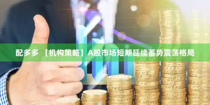 配多多 【机构策略】A股市场短期延续蓄势震荡格局