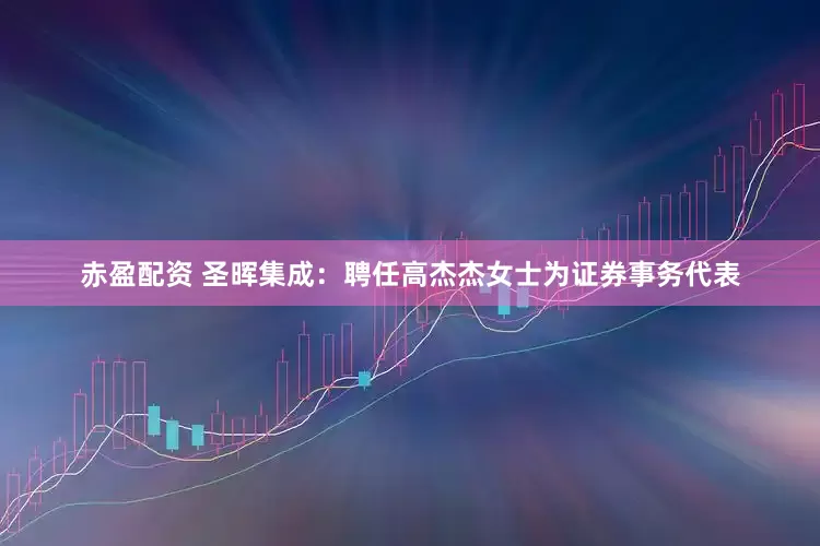 赤盈配资 圣晖集成：聘任高杰杰女士为证券事务代表