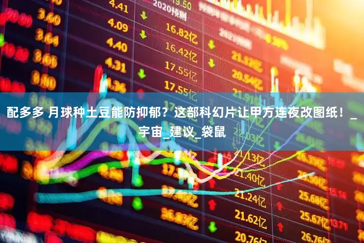 配多多 月球种土豆能防抑郁？这部科幻片让甲方连夜改图纸！_宇宙_建议_袋鼠