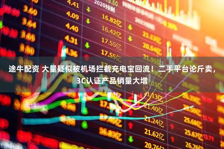 途牛配资 大量疑似被机场拦截充电宝回流！二手平台论斤卖，3C认证产品销量大增