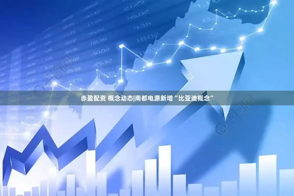 赤盈配资 概念动态|南都电源新增“比亚迪概念”