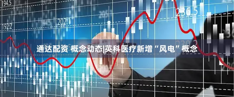 通达配资 概念动态|英科医疗新增“风电”概念