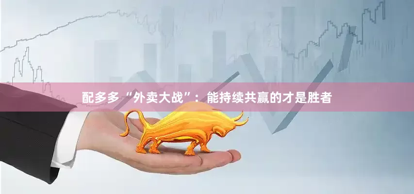 配多多 “外卖大战”：能持续共赢的才是胜者