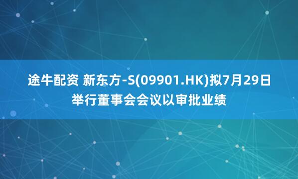 途牛配资 新东方-S(09901.HK)拟7月29日举行董事会会议以审批业绩