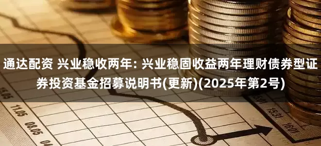 通达配资 兴业稳收两年: 兴业稳固收益两年理财债券型证券投资基金招募说明书(更新)(2025年第2号)