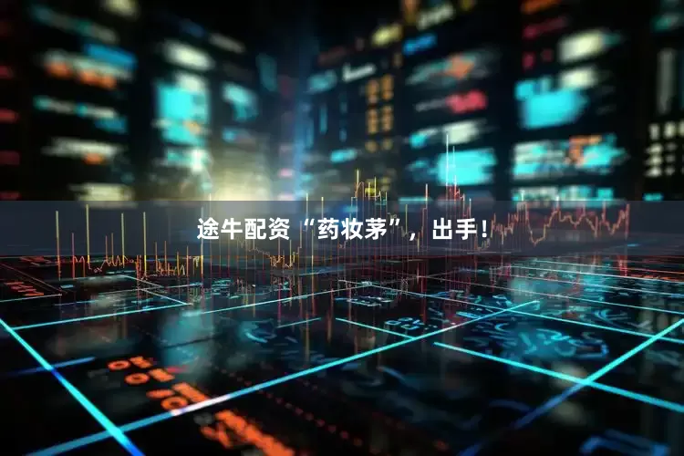 途牛配资 “药妆茅”，出手！