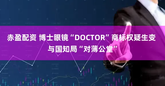 赤盈配资 博士眼镜“DOCTOR”商标权疑生变 与国知局“对薄公堂”