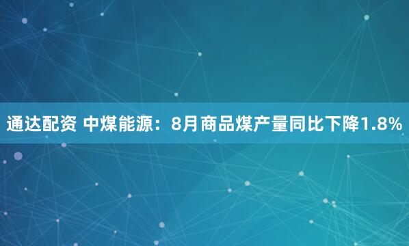 通达配资 中煤能源：8月商品煤产量同比下降1.8%