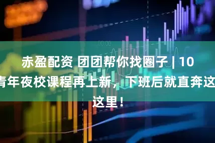 赤盈配资 团团帮你找圈子 | 10月青年夜校课程再上新,下班后就直奔这里!