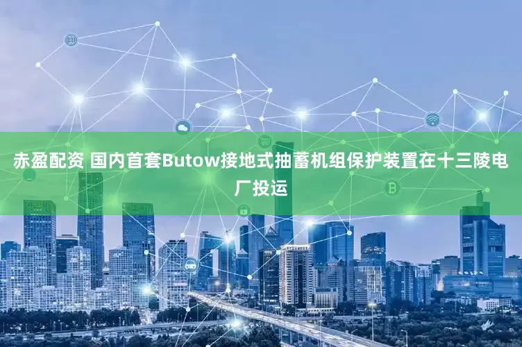 赤盈配资 国内首套Butow接地式抽蓄机组保护装置在十三陵电厂投运