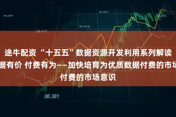 途牛配资 “十五五”数据资源开发利用系列解读三 数据有价 付费有为——加快培育为优质数据付费的市场意识