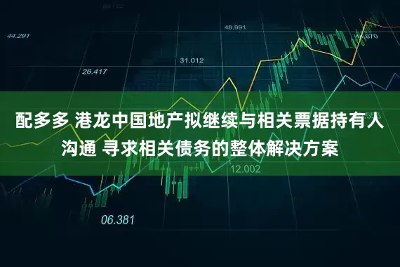 配多多 港龙中国地产拟继续与相关票据持有人沟通 寻求相关债务的整体解决方案